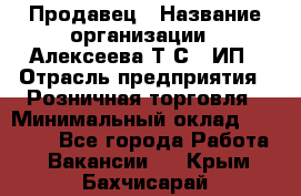 Продавец › Название организации ­ Алексеева Т.С., ИП › Отрасль предприятия ­ Розничная торговля › Минимальный оклад ­ 12 000 - Все города Работа » Вакансии   . Крым,Бахчисарай